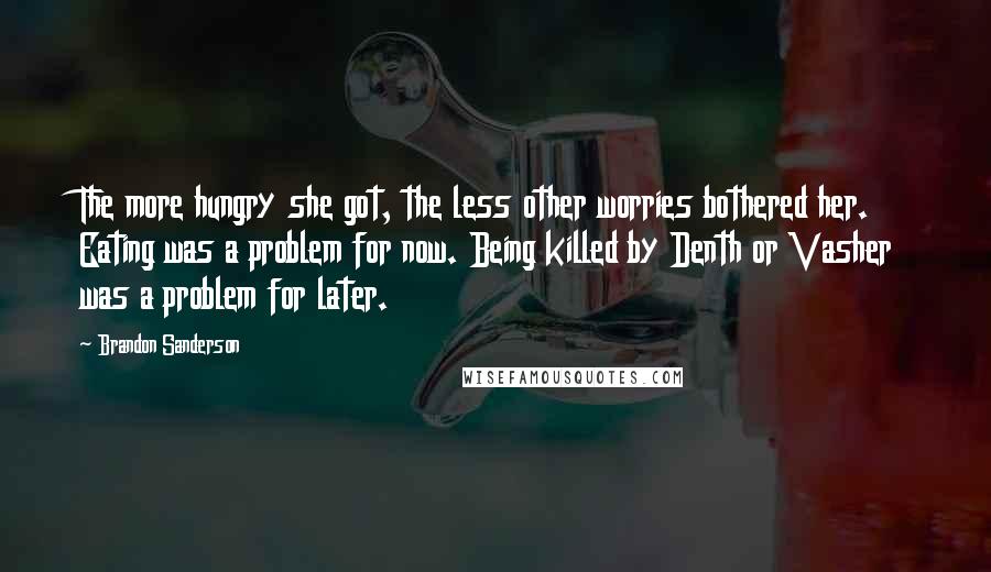 Brandon Sanderson Quotes: The more hungry she got, the less other worries bothered her. Eating was a problem for now. Being killed by Denth or Vasher was a problem for later.