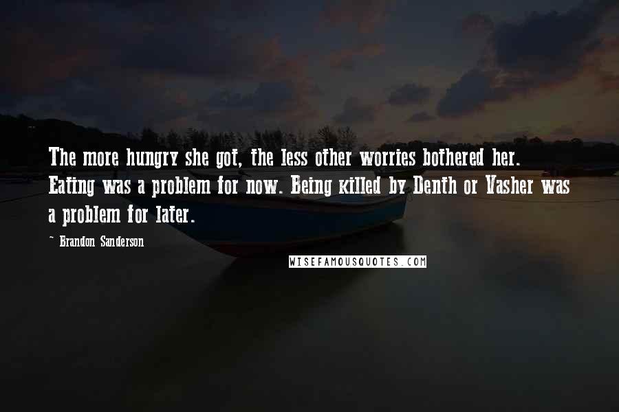 Brandon Sanderson Quotes: The more hungry she got, the less other worries bothered her. Eating was a problem for now. Being killed by Denth or Vasher was a problem for later.