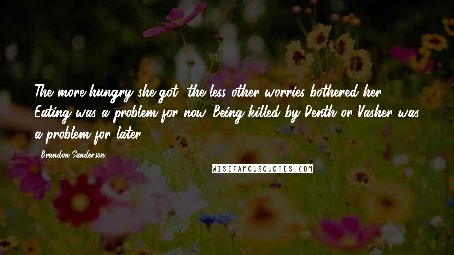 Brandon Sanderson Quotes: The more hungry she got, the less other worries bothered her. Eating was a problem for now. Being killed by Denth or Vasher was a problem for later.