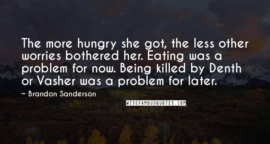Brandon Sanderson Quotes: The more hungry she got, the less other worries bothered her. Eating was a problem for now. Being killed by Denth or Vasher was a problem for later.