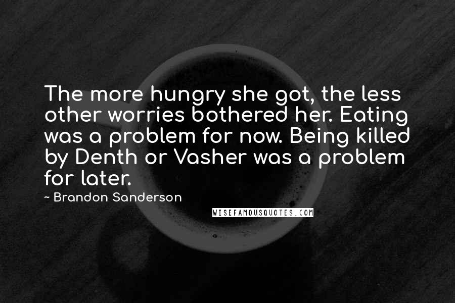 Brandon Sanderson Quotes: The more hungry she got, the less other worries bothered her. Eating was a problem for now. Being killed by Denth or Vasher was a problem for later.