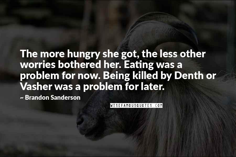 Brandon Sanderson Quotes: The more hungry she got, the less other worries bothered her. Eating was a problem for now. Being killed by Denth or Vasher was a problem for later.