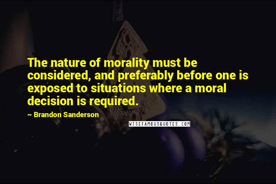 Brandon Sanderson Quotes: The nature of morality must be considered, and preferably before one is exposed to situations where a moral decision is required.