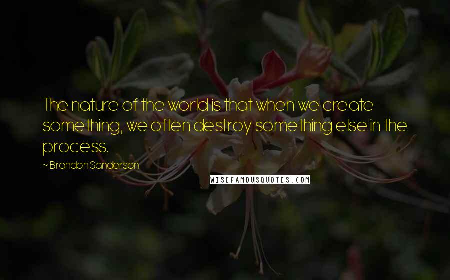 Brandon Sanderson Quotes: The nature of the world is that when we create something, we often destroy something else in the process.