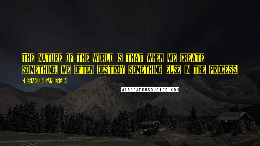 Brandon Sanderson Quotes: The nature of the world is that when we create something, we often destroy something else in the process.