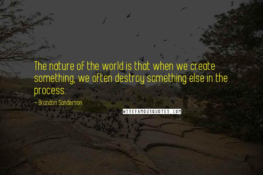 Brandon Sanderson Quotes: The nature of the world is that when we create something, we often destroy something else in the process.