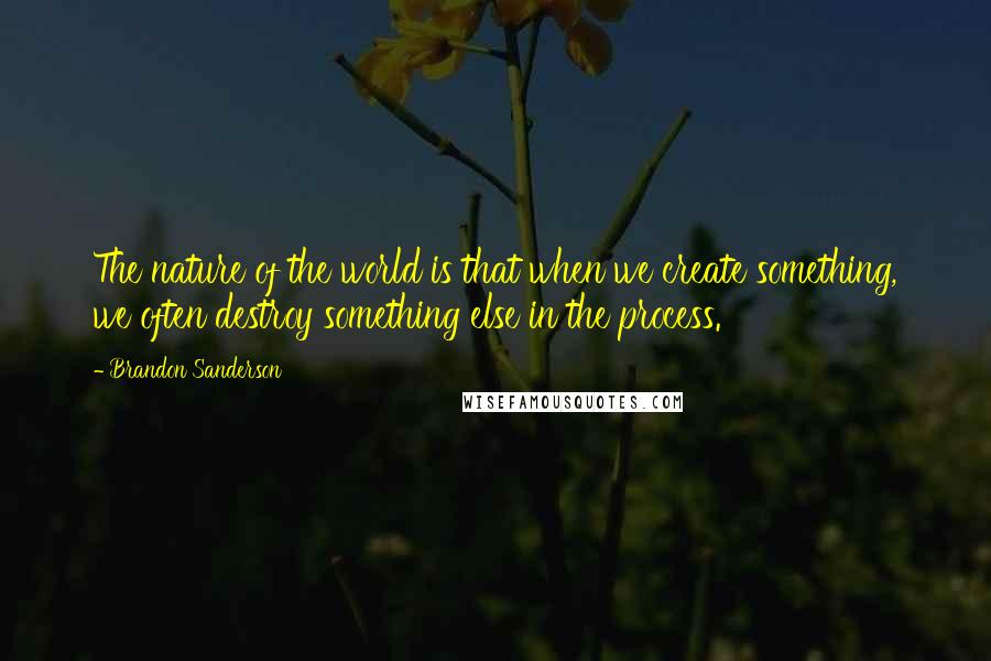 Brandon Sanderson Quotes: The nature of the world is that when we create something, we often destroy something else in the process.