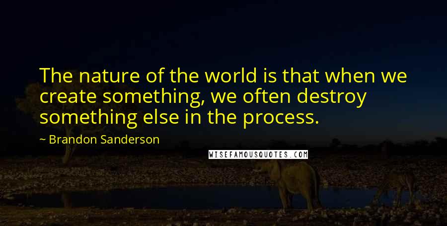 Brandon Sanderson Quotes: The nature of the world is that when we create something, we often destroy something else in the process.