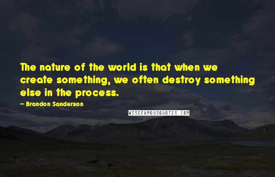 Brandon Sanderson Quotes: The nature of the world is that when we create something, we often destroy something else in the process.