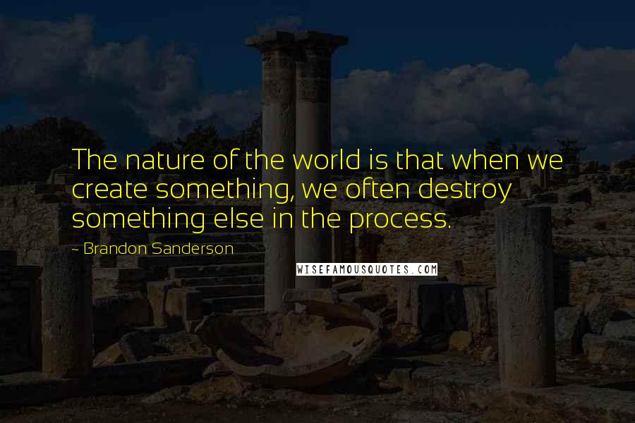 Brandon Sanderson Quotes: The nature of the world is that when we create something, we often destroy something else in the process.
