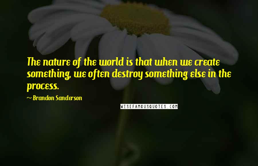 Brandon Sanderson Quotes: The nature of the world is that when we create something, we often destroy something else in the process.