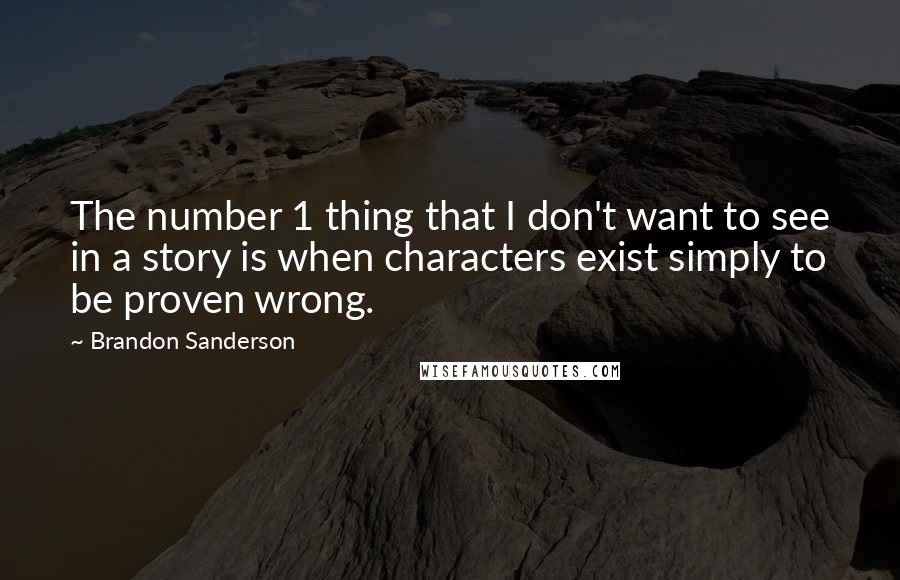 Brandon Sanderson Quotes: The number 1 thing that I don't want to see in a story is when characters exist simply to be proven wrong.