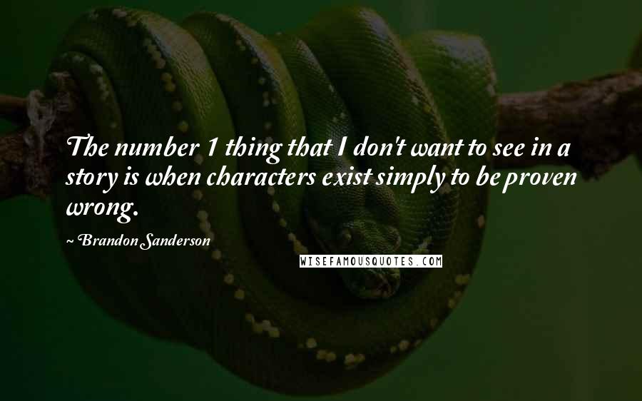 Brandon Sanderson Quotes: The number 1 thing that I don't want to see in a story is when characters exist simply to be proven wrong.