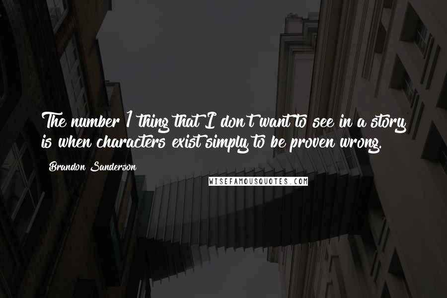 Brandon Sanderson Quotes: The number 1 thing that I don't want to see in a story is when characters exist simply to be proven wrong.