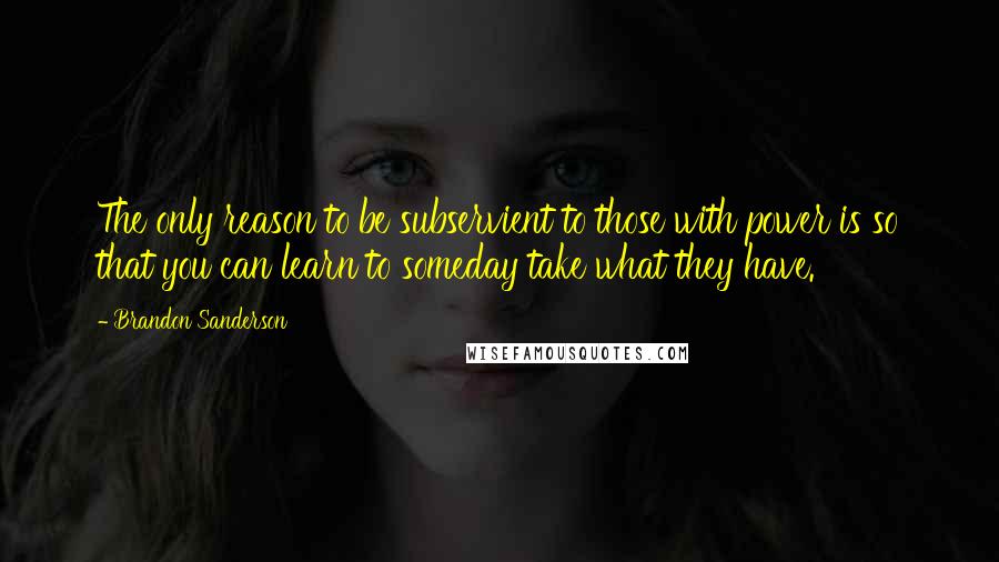 Brandon Sanderson Quotes: The only reason to be subservient to those with power is so that you can learn to someday take what they have.