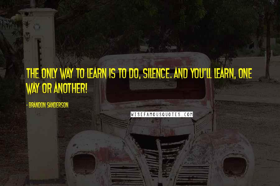 Brandon Sanderson Quotes: The only way to learn is to do, Silence. And you'll learn, one way or another!