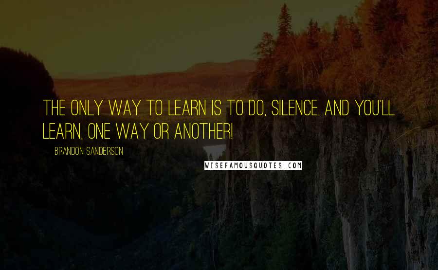 Brandon Sanderson Quotes: The only way to learn is to do, Silence. And you'll learn, one way or another!