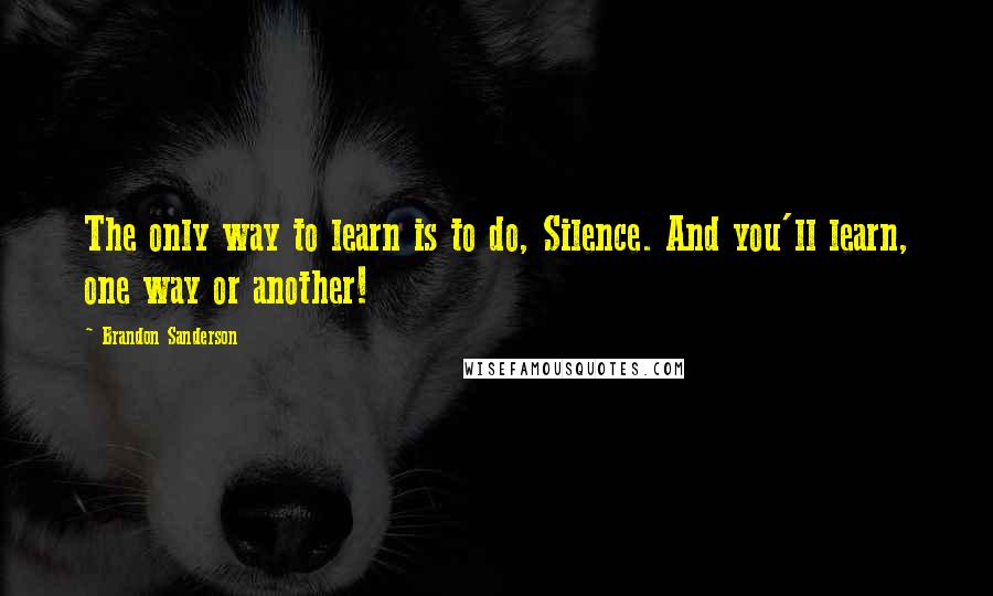 Brandon Sanderson Quotes: The only way to learn is to do, Silence. And you'll learn, one way or another!