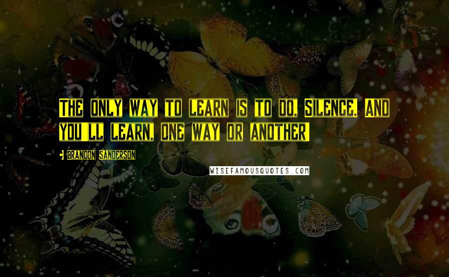 Brandon Sanderson Quotes: The only way to learn is to do, Silence. And you'll learn, one way or another!