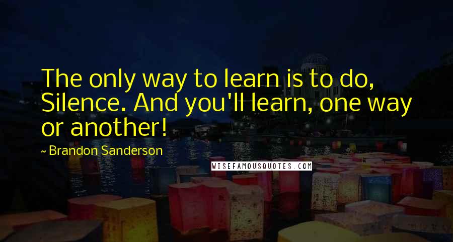 Brandon Sanderson Quotes: The only way to learn is to do, Silence. And you'll learn, one way or another!