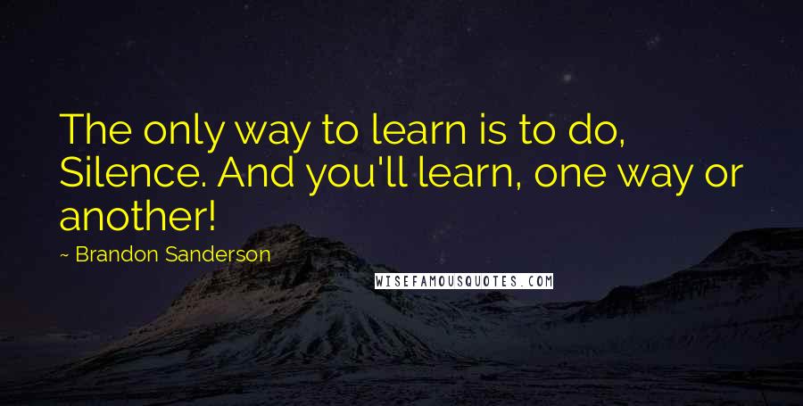 Brandon Sanderson Quotes: The only way to learn is to do, Silence. And you'll learn, one way or another!