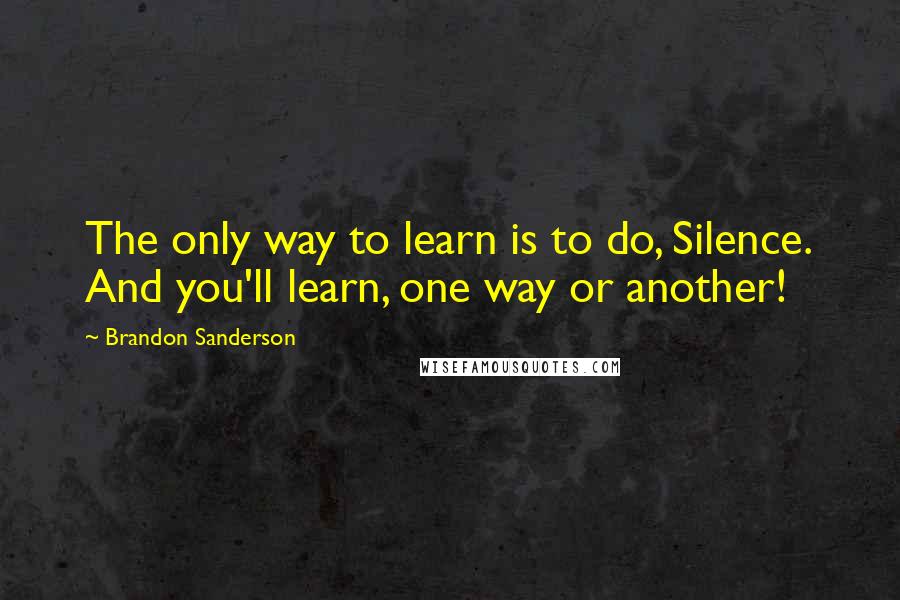 Brandon Sanderson Quotes: The only way to learn is to do, Silence. And you'll learn, one way or another!