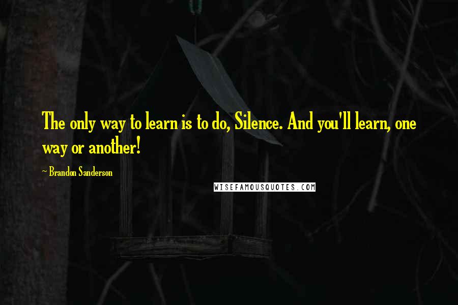 Brandon Sanderson Quotes: The only way to learn is to do, Silence. And you'll learn, one way or another!