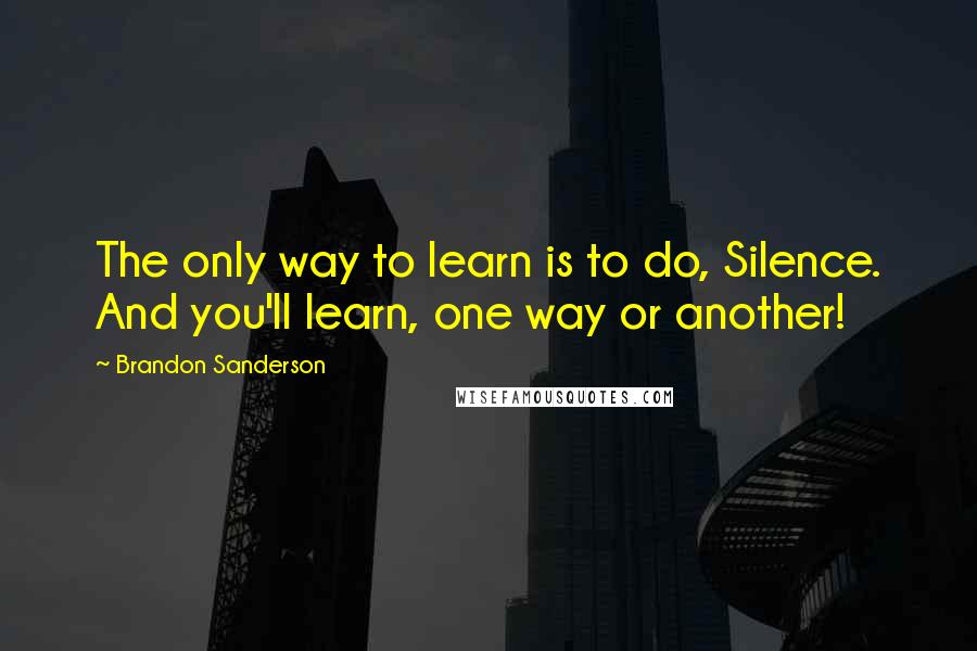 Brandon Sanderson Quotes: The only way to learn is to do, Silence. And you'll learn, one way or another!