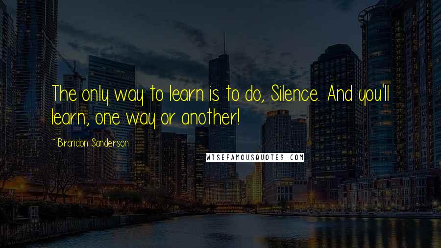 Brandon Sanderson Quotes: The only way to learn is to do, Silence. And you'll learn, one way or another!