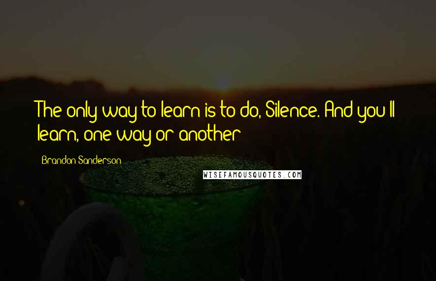 Brandon Sanderson Quotes: The only way to learn is to do, Silence. And you'll learn, one way or another!