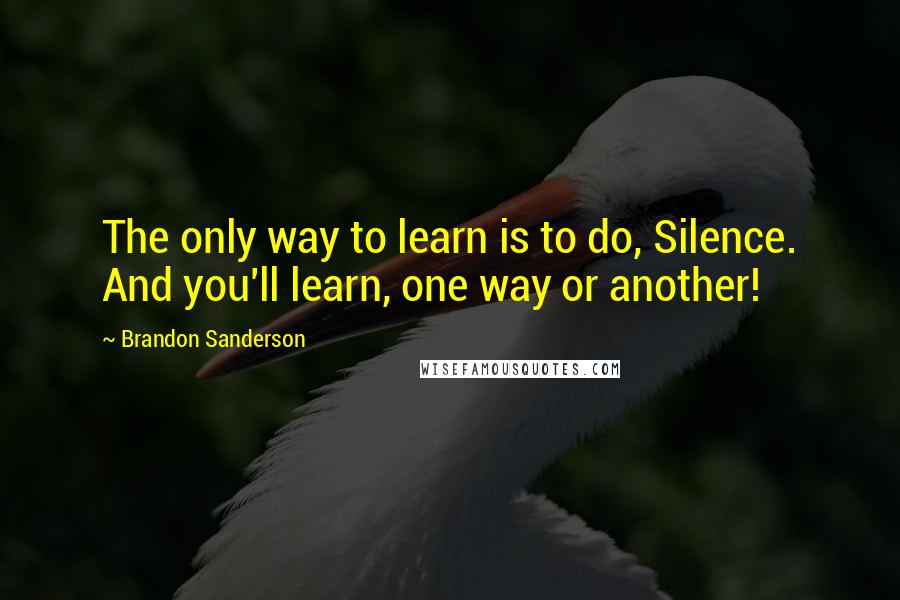 Brandon Sanderson Quotes: The only way to learn is to do, Silence. And you'll learn, one way or another!