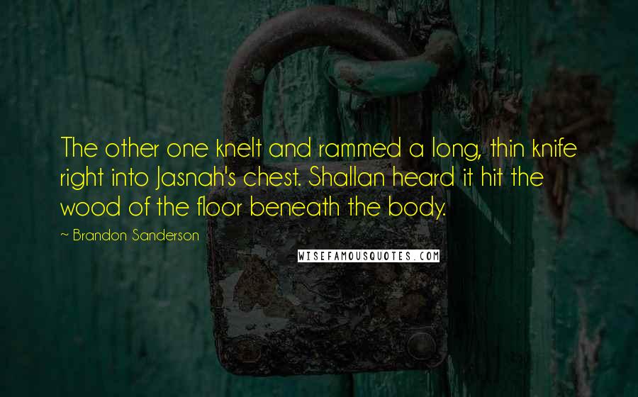 Brandon Sanderson Quotes: The other one knelt and rammed a long, thin knife right into Jasnah's chest. Shallan heard it hit the wood of the floor beneath the body.