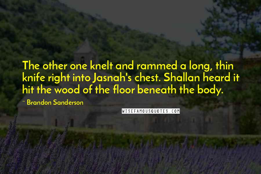 Brandon Sanderson Quotes: The other one knelt and rammed a long, thin knife right into Jasnah's chest. Shallan heard it hit the wood of the floor beneath the body.