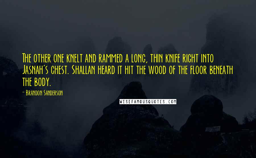Brandon Sanderson Quotes: The other one knelt and rammed a long, thin knife right into Jasnah's chest. Shallan heard it hit the wood of the floor beneath the body.