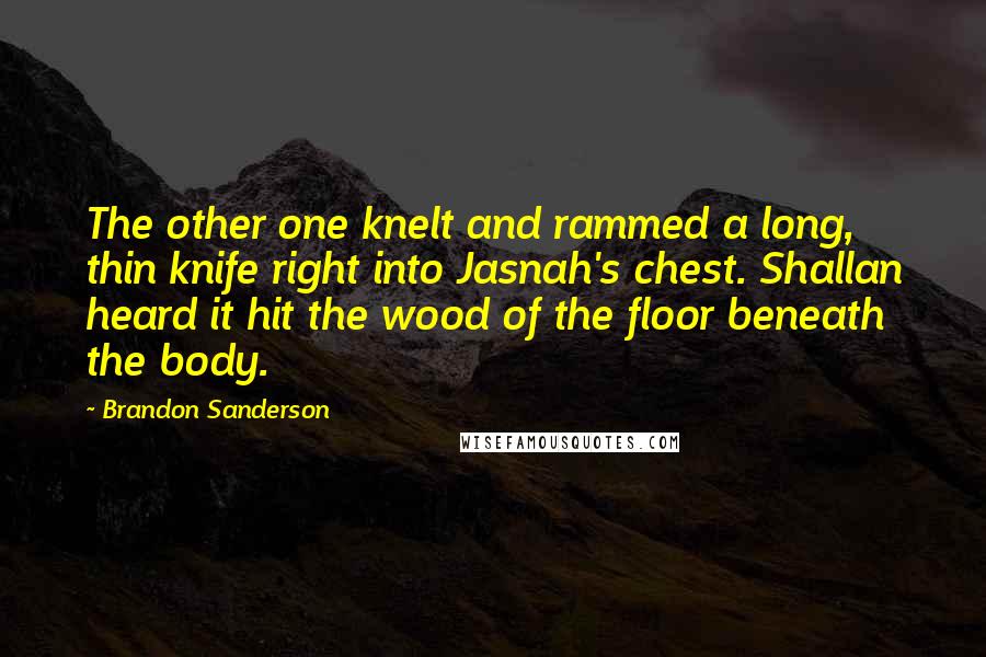 Brandon Sanderson Quotes: The other one knelt and rammed a long, thin knife right into Jasnah's chest. Shallan heard it hit the wood of the floor beneath the body.
