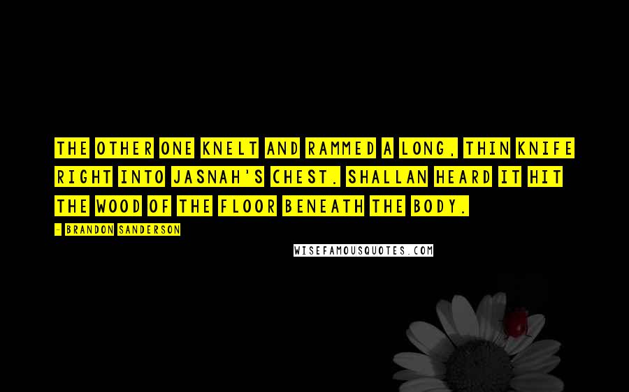 Brandon Sanderson Quotes: The other one knelt and rammed a long, thin knife right into Jasnah's chest. Shallan heard it hit the wood of the floor beneath the body.