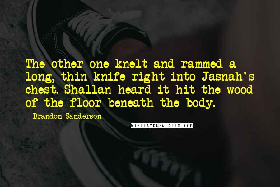 Brandon Sanderson Quotes: The other one knelt and rammed a long, thin knife right into Jasnah's chest. Shallan heard it hit the wood of the floor beneath the body.