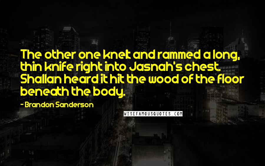 Brandon Sanderson Quotes: The other one knelt and rammed a long, thin knife right into Jasnah's chest. Shallan heard it hit the wood of the floor beneath the body.