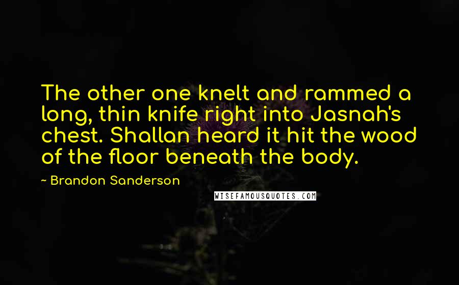 Brandon Sanderson Quotes: The other one knelt and rammed a long, thin knife right into Jasnah's chest. Shallan heard it hit the wood of the floor beneath the body.