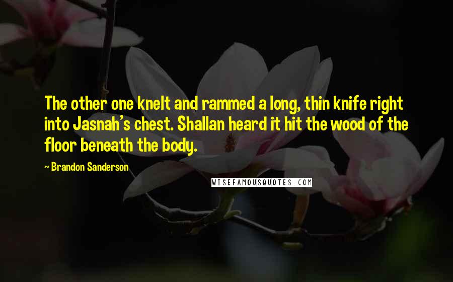 Brandon Sanderson Quotes: The other one knelt and rammed a long, thin knife right into Jasnah's chest. Shallan heard it hit the wood of the floor beneath the body.