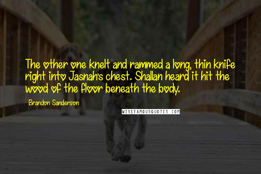 Brandon Sanderson Quotes: The other one knelt and rammed a long, thin knife right into Jasnah's chest. Shallan heard it hit the wood of the floor beneath the body.