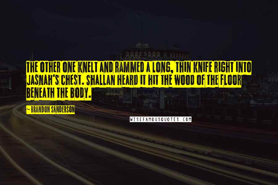 Brandon Sanderson Quotes: The other one knelt and rammed a long, thin knife right into Jasnah's chest. Shallan heard it hit the wood of the floor beneath the body.