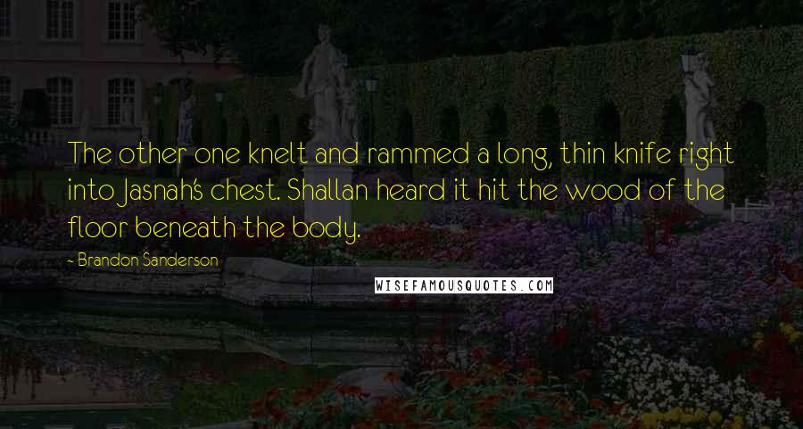 Brandon Sanderson Quotes: The other one knelt and rammed a long, thin knife right into Jasnah's chest. Shallan heard it hit the wood of the floor beneath the body.