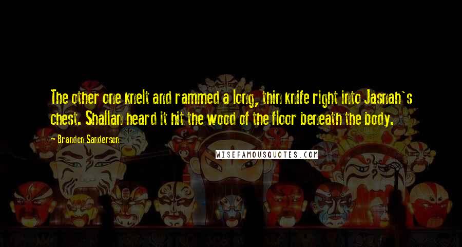 Brandon Sanderson Quotes: The other one knelt and rammed a long, thin knife right into Jasnah's chest. Shallan heard it hit the wood of the floor beneath the body.