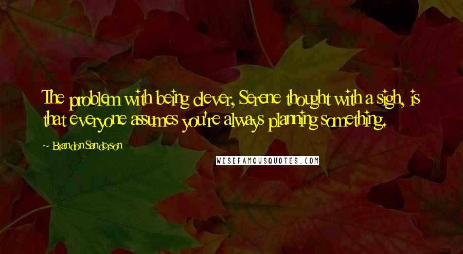 Brandon Sanderson Quotes: The problem with being clever, Serene thought with a sigh, is that everyone assumes you're always planning something.