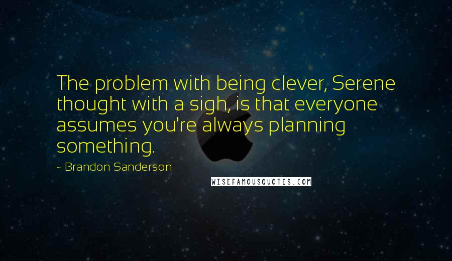 Brandon Sanderson Quotes: The problem with being clever, Serene thought with a sigh, is that everyone assumes you're always planning something.