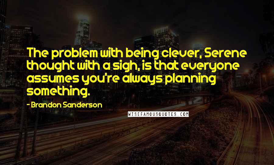 Brandon Sanderson Quotes: The problem with being clever, Serene thought with a sigh, is that everyone assumes you're always planning something.