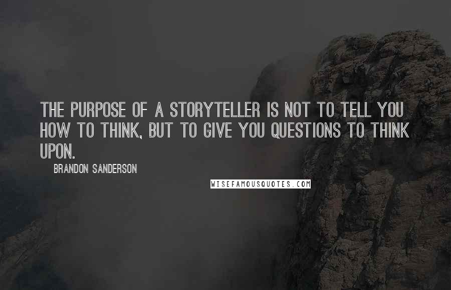 Brandon Sanderson Quotes: The purpose of a storyteller is not to tell you how to think, but to give you questions to think upon.