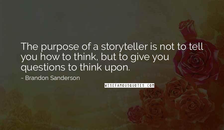 Brandon Sanderson Quotes: The purpose of a storyteller is not to tell you how to think, but to give you questions to think upon.