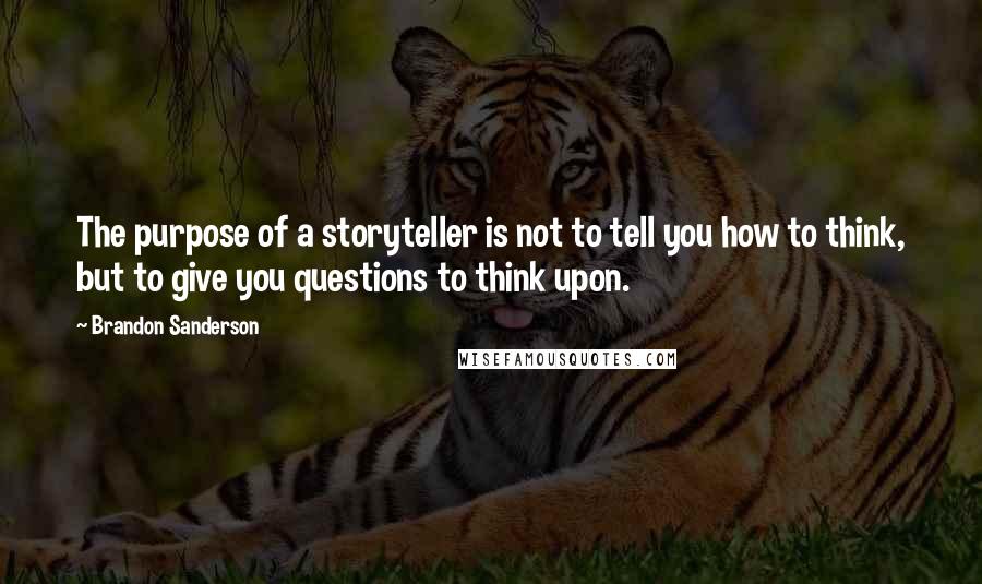 Brandon Sanderson Quotes: The purpose of a storyteller is not to tell you how to think, but to give you questions to think upon.